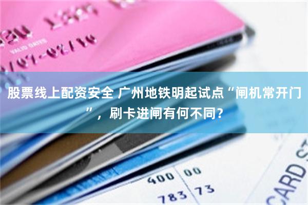 股票线上配资安全 广州地铁明起试点“闸机常开门”，刷卡进闸有何不同？