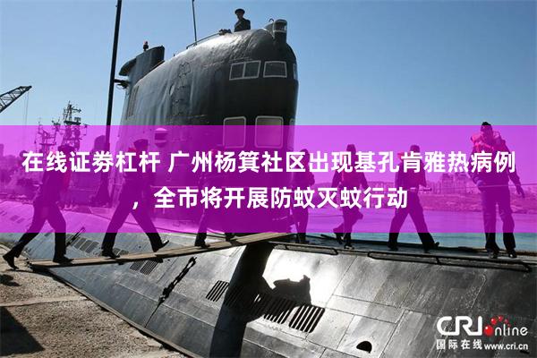 在线证劵杠杆 广州杨箕社区出现基孔肯雅热病例，全市将开展防蚊灭蚊行动