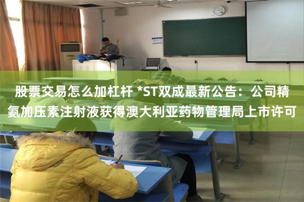 股票交易怎么加杠杆 *ST双成最新公告：公司精氨加压素注射液获得澳大利亚药物管理局上市许可