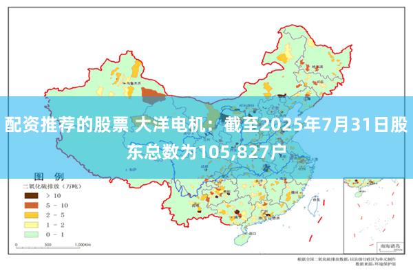 配资推荐的股票 大洋电机：截至2025年7月31日股东总数为105,827户