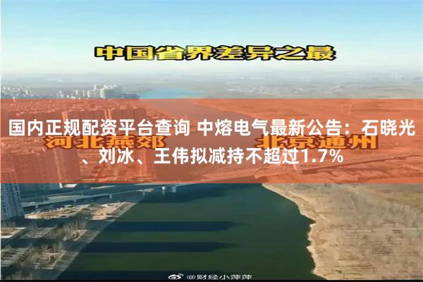 国内正规配资平台查询 中熔电气最新公告：石晓光、刘冰、王伟拟减持不超过1.7%