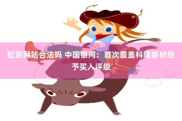 配资网站合法吗 中国银河:首次覆盖科隆新材给予买入评级