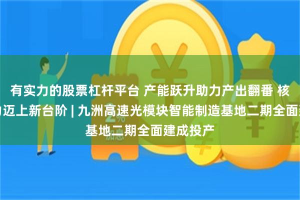 有实力的股票杠杆平台 产能跃升助力产出翻番 核心竞争力迈上新台阶 | 九洲高速光模块智能制造基地二期全面建成投产