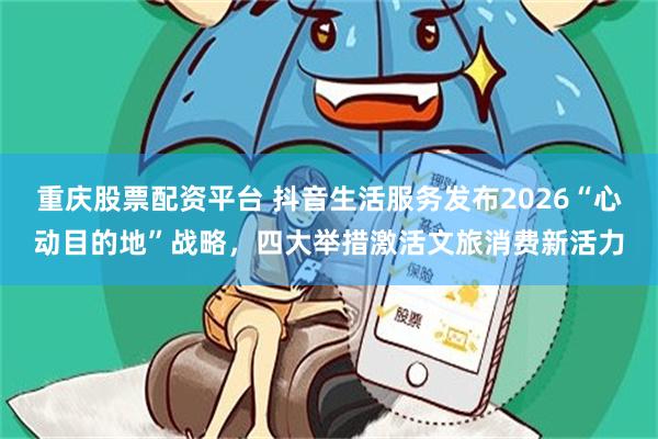 重庆股票配资平台 抖音生活服务发布2026“心动目的地”战略,四大举措激活文旅消费新活力