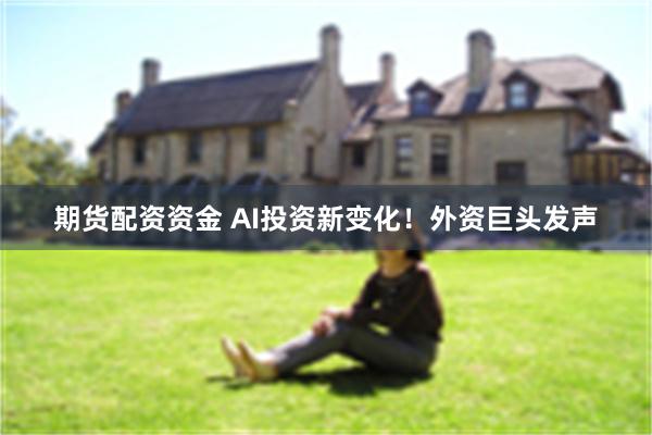 期货配资资金 AI投资新变化!外资巨头发声