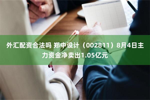 外汇配资合法吗 郑中设计(002811)8月4日主力资金净卖出1.05亿元