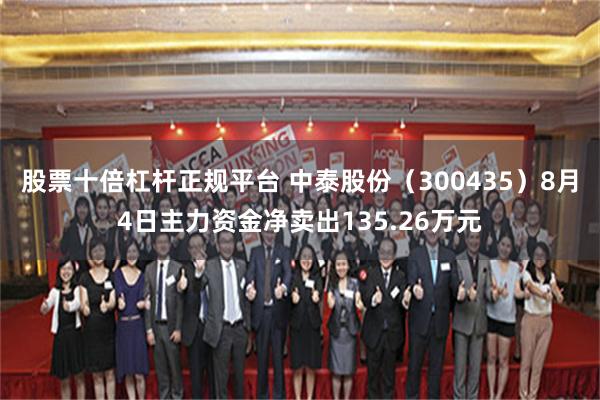 股票十倍杠杆正规平台 中泰股份（300435）8月4日主力资金净卖出135.26万元