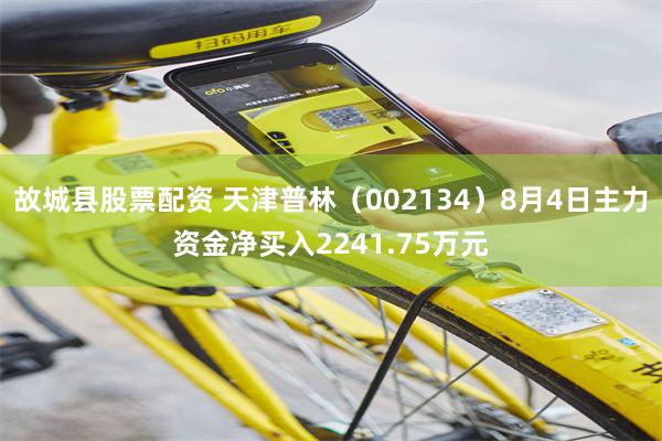 故城县股票配资 天津普林(002134)8月4日主力资金净买入2241.75万元