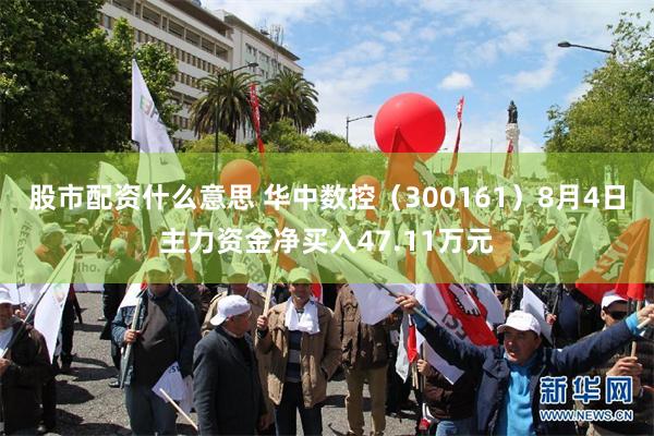 股市配资什么意思 华中数控（300161）8月4日主力资金净买入47.11万元