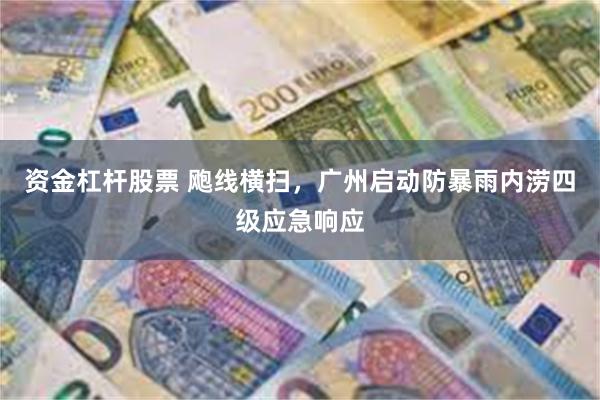 资金杠杆股票 飑线横扫，广州启动防暴雨内涝四级应急响应