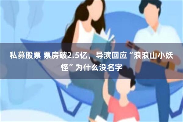 私募股票 票房破2.5亿，导演回应“浪浪山小妖怪”为什么没名字