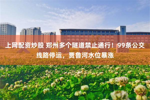 上网配资炒股 郑州多个隧道禁止通行!99条公交线路停运,贾鲁河水位暴涨