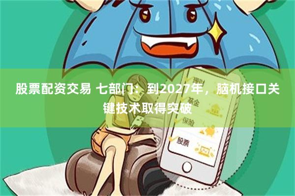股票配资交易 七部门:到2027年,脑机接口关键技术取得突破