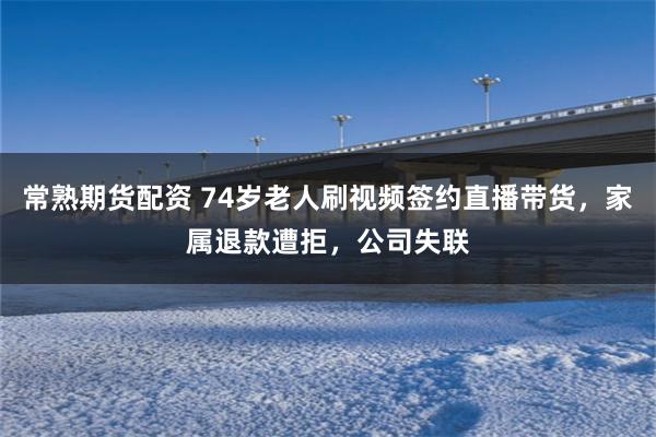 常熟期货配资 74岁老人刷视频签约直播带货，家属退款遭拒，公司失联