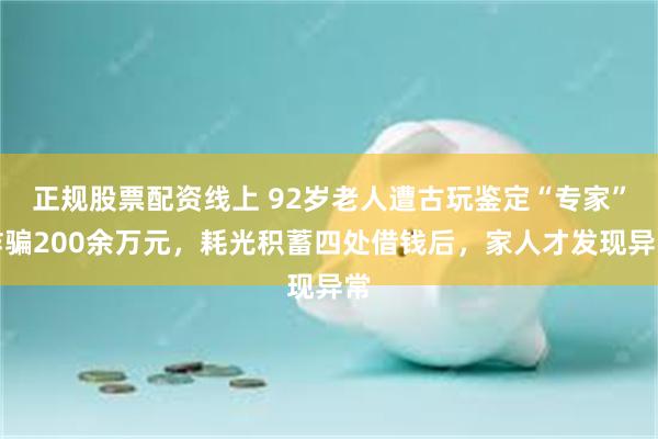 正规股票配资线上 92岁老人遭古玩鉴定“专家”诈骗200余万元，耗光积蓄四处借钱后，家人才发现异常