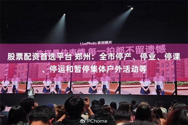 股票配资首选平台 郑州：全市停产、停业、停课、停运和暂停集体户外活动等