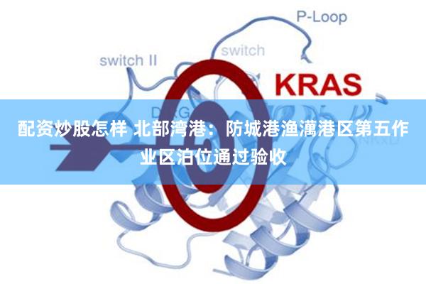 配资炒股怎样 北部湾港：防城港渔澫港区第五作业区泊位通过验收