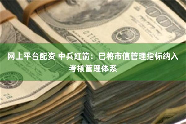 网上平台配资 中兵红箭：已将市值管理指标纳入考核管理体系