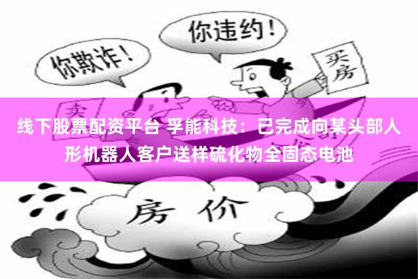 线下股票配资平台 孚能科技：已完成向某头部人形机器人客户送样硫化物全固态电池