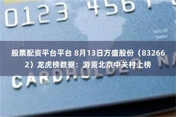 股票配资平台平台 8月13日方盛股份（832662）龙虎榜数据：游资北京中关村上榜