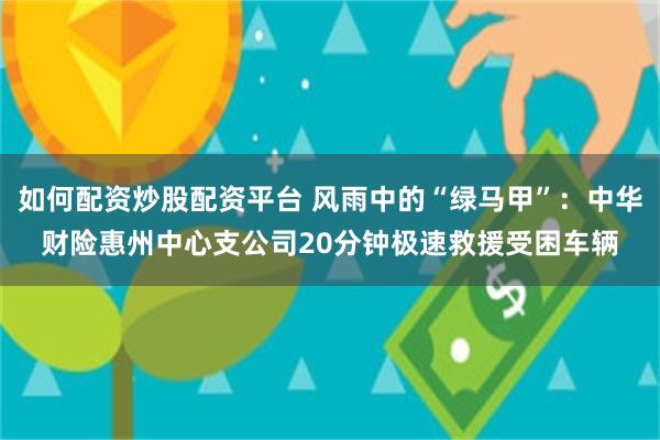如何配资炒股配资平台 风雨中的“绿马甲”:中华财险惠州中心支公司20分钟极速救援受困车辆
