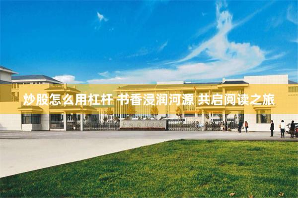 炒股怎么用杠杆 书香浸润河源 共启阅读之旅