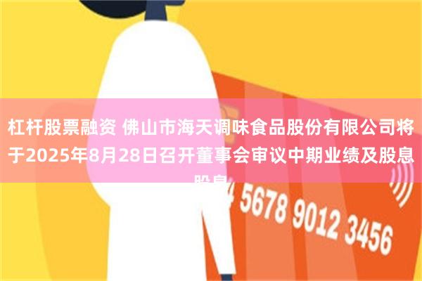 杠杆股票融资 佛山市海天调味食品股份有限公司将于2025年8月28日召开董事会审议中期业绩及股息