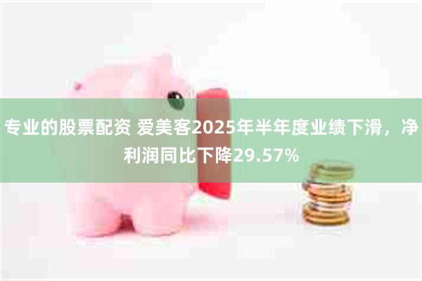 专业的股票配资 爱美客2025年半年度业绩下滑，净利润同比下降29.57%