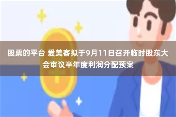 股票的平台 爱美客拟于9月11日召开临时股东大会审议半年度利润分配预案