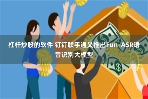 杠杆炒股的软件 钉钉联手通义推出Fun-ASR语音识别大模型