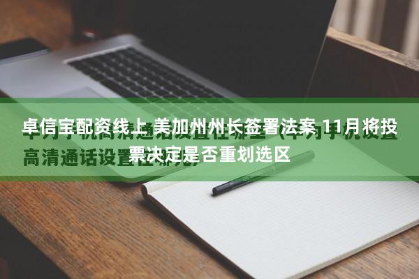 卓信宝配资线上 美加州州长签署法案 11月将投票决定是否重划选区