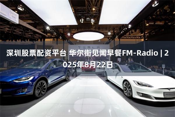 深圳股票配资平台 华尔街见闻早餐FM-Radio | 2025年8月22日