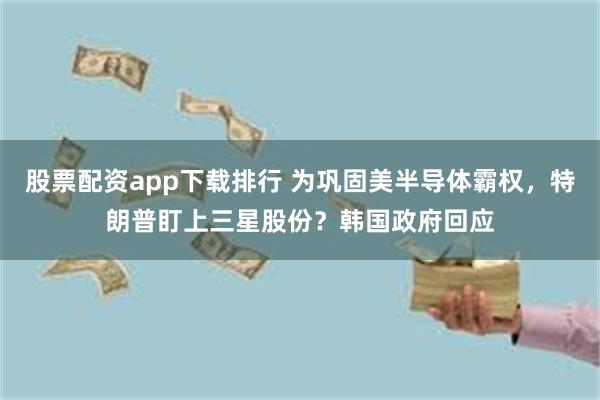 股票配资app下载排行 为巩固美半导体霸权，特朗普盯上三星股份？韩国政府回应