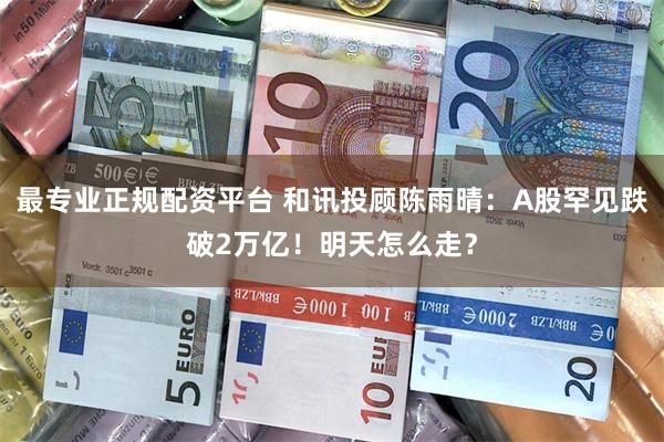 最专业正规配资平台 和讯投顾陈雨晴：A股罕见跌破2万亿！明天怎么走？