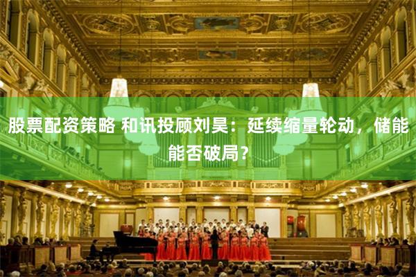 股票配资策略 和讯投顾刘昊：延续缩量轮动，储能能否破局？