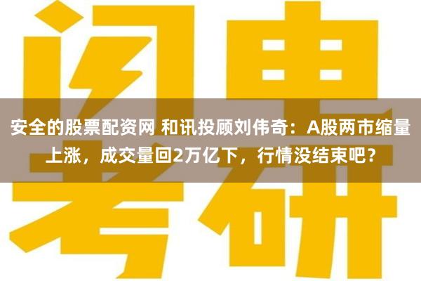 安全的股票配资网 和讯投顾刘伟奇：A股两市缩量上涨，成交量回2万亿下，行情没结束吧？