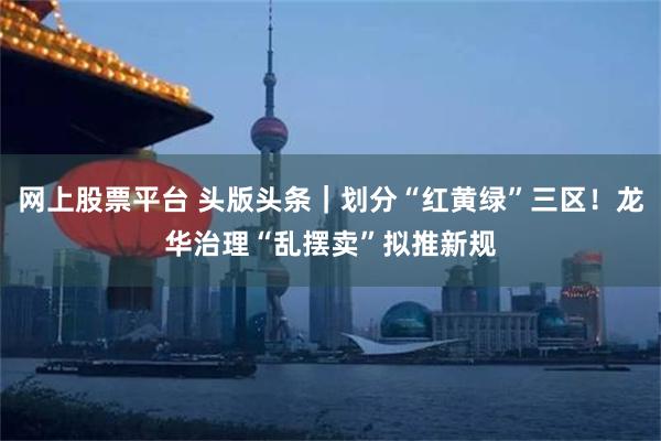 网上股票平台 头版头条｜划分“红黄绿”三区！龙华治理“乱摆卖”拟推新规