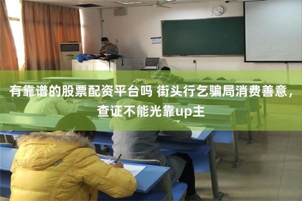 有靠谱的股票配资平台吗 街头行乞骗局消费善意，查证不能光靠up主
