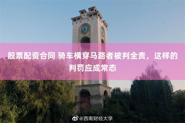 股票配资合同 骑车横穿马路者被判全责,这样的判罚应成常态