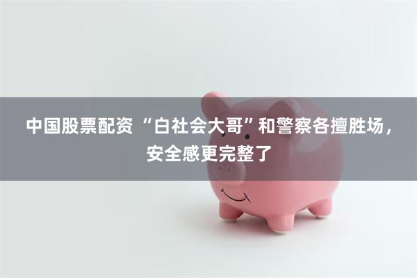 中国股票配资 “白社会大哥”和警察各擅胜场，安全感更完整了