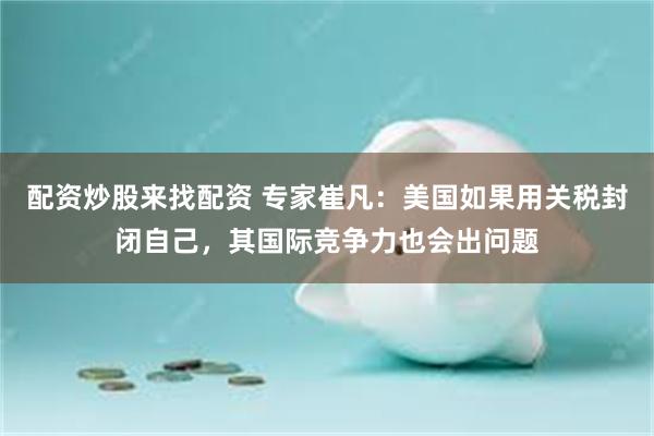配资炒股来找配资 专家崔凡：美国如果用关税封闭自己，其国际竞争力也会出问题
