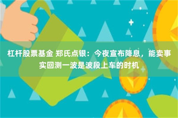 杠杆股票基金 郑氏点银：今夜宣布降息，能卖事实回测一波是波段上车的时机