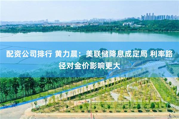 配资公司排行 黄力晨:美联储降息成定局 利率路径对金价影响更大