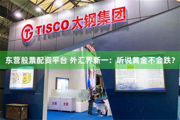 东营股票配资平台 外汇界新一:听说黄金不会跌?