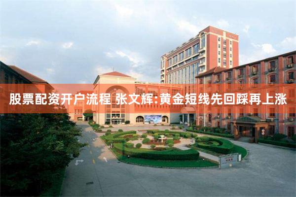 股票配资开户流程 张文辉:黄金短线先回踩再上涨