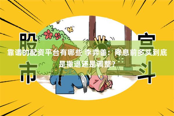 靠谱的配资平台有哪些 李弈善：降息前多头到底是撤退还是调整？