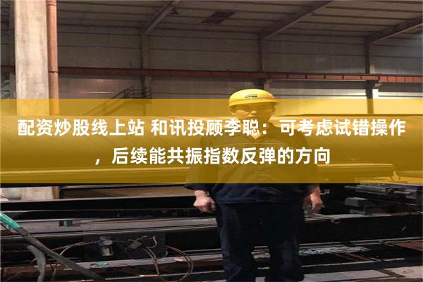 配资炒股线上站 和讯投顾李聪：可考虑试错操作，后续能共振指数反弹的方向