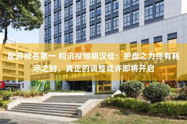 配资排名第一 和讯投顾胡汉佳：护盘之力终有耗尽之时，真正的调整或许即将开启