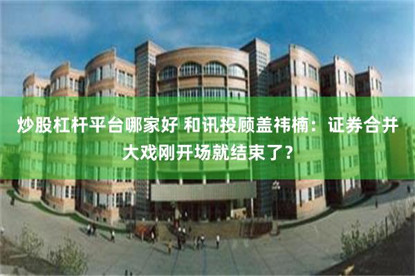 炒股杠杆平台哪家好 和讯投顾盖祎楠：证券合并大戏刚开场就结束了？