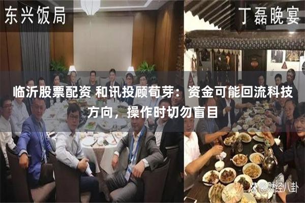 临沂股票配资 和讯投顾荀芽：资金可能回流科技方向，操作时切勿盲目